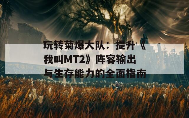 玩转菊爆大队：提升《我叫MT2》阵容输出与生存能力的全面指南