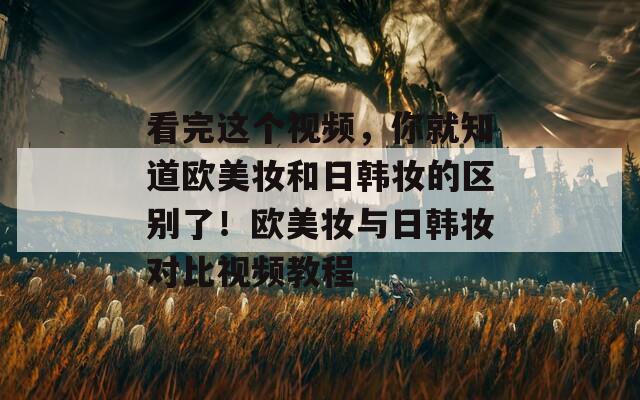 看完这个视频，你就知道欧美妆和日韩妆的区别了！欧美妆与日韩妆对比视频教程