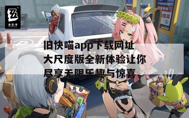 旧快喵app下载网址大尺度版全新体验让你尽享无限乐趣与惊喜