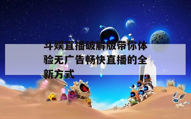 斗娱直播破解版带你体验无广告畅快直播的全新方式