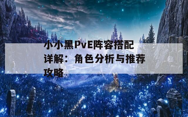 小小黑PvE阵容搭配详解：角色分析与推荐攻略