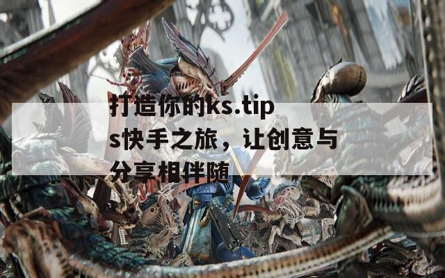 打造你的ks.tips快手之旅，让创意与分享相伴随