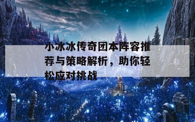 小冰冰传奇团本阵容推荐与策略解析，助你轻松应对挑战