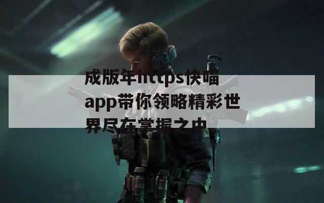 成版年https快喵app带你领略精彩世界尽在掌握之中