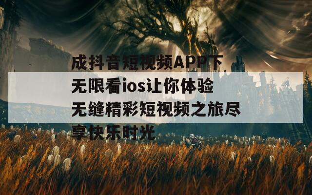 成抖音短视频APP下无限看ios让你体验无缝精彩短视频之旅尽享快乐时光