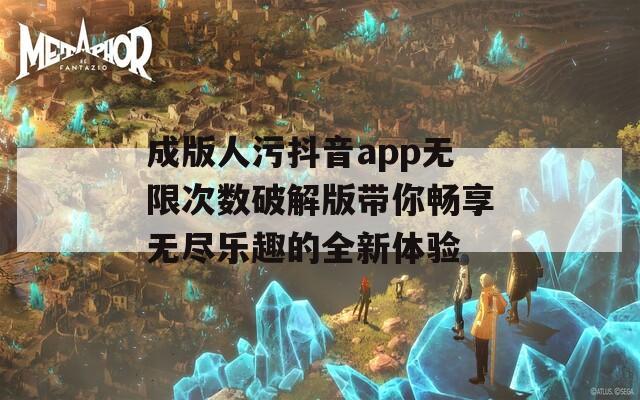 成版人污抖音app无限次数破解版带你畅享无尽乐趣的全新体验