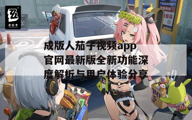 成版人茄子视频app官网最新版全新功能深度解析与用户体验分享