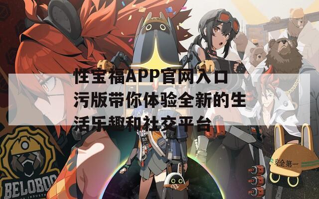 性宝福APP官网入口污版带你体验全新的生活乐趣和社交平台