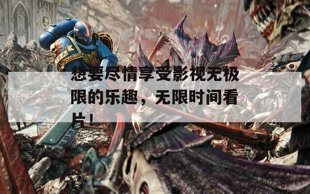 想要尽情享受影视无极限的乐趣，无限时间看片！