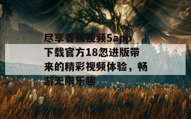 尽享香蕉视频5app下载官方18忽进版带来的精彩视频体验，畅游无限乐趣