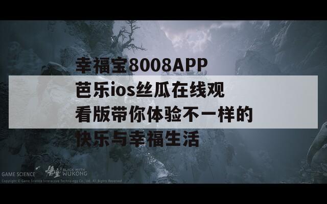 幸福宝8008APP芭乐ios丝瓜在线观看版带你体验不一样的快乐与幸福生活