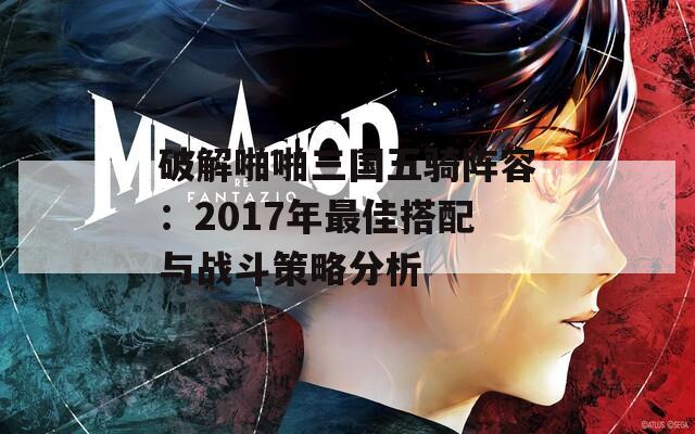 破解啪啪三国五骑阵容：2017年最佳搭配与战斗策略分析