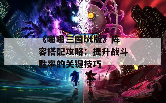 《啪啪三国bt版》阵容搭配攻略：提升战斗胜率的关键技巧