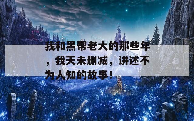 我和黑帮老大的那些年，我天未删减，讲述不为人知的故事！