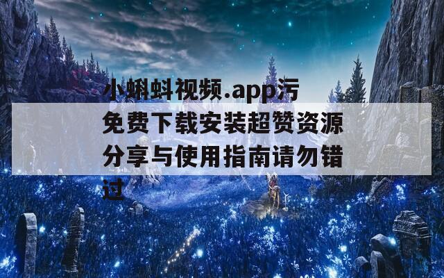 小蝌蚪视频.app污免费下载安装超赞资源分享与使用指南请勿错过