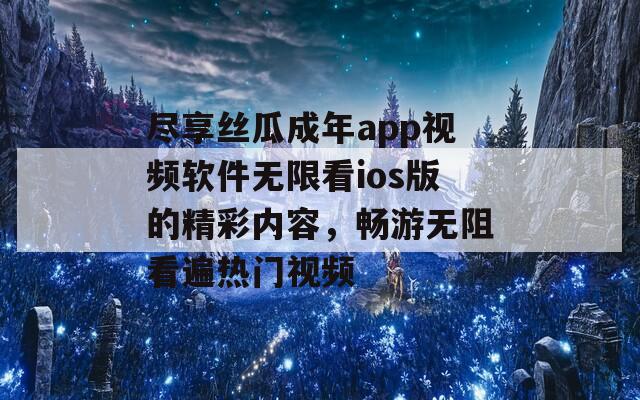 尽享丝瓜成年app视频软件无限看ios版的精彩内容，畅游无阻看遍热门视频