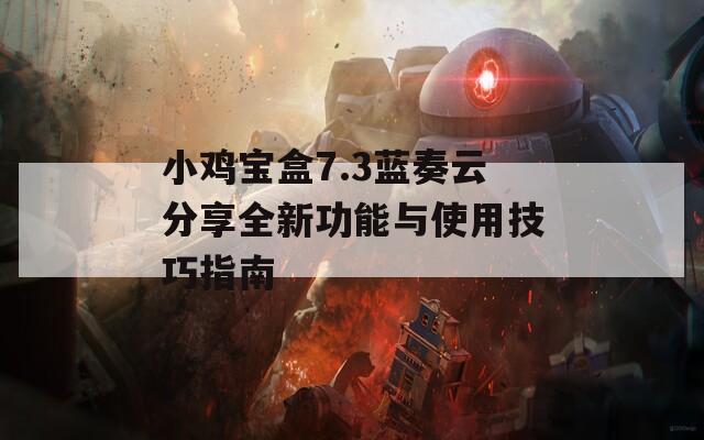 小鸡宝盒7.3蓝奏云分享全新功能与使用技巧指南