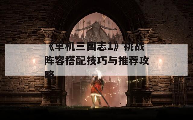 《单机三国志1》挑战阵容搭配技巧与推荐攻略