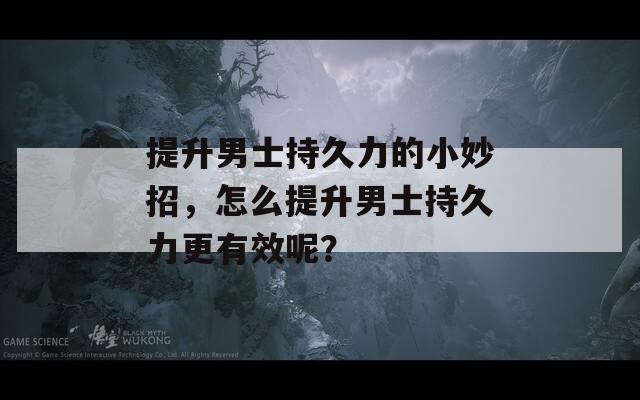 提升男士持久力的小妙招，怎么提升男士持久力更有效呢？