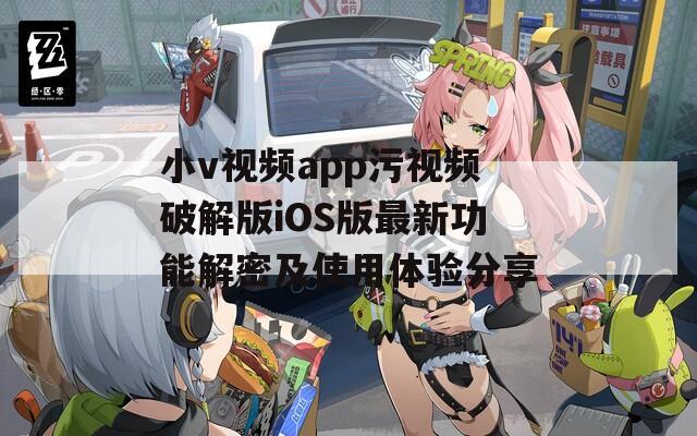 小v视频app污视频破解版iOS版最新功能解密及使用体验分享