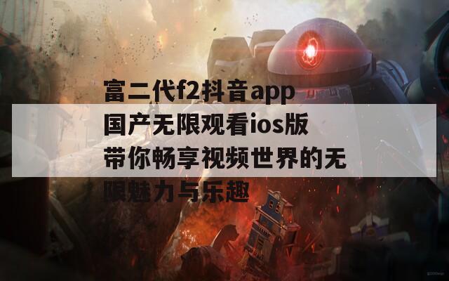 富二代f2抖音app国产无限观看ios版带你畅享视频世界的无限魅力与乐趣