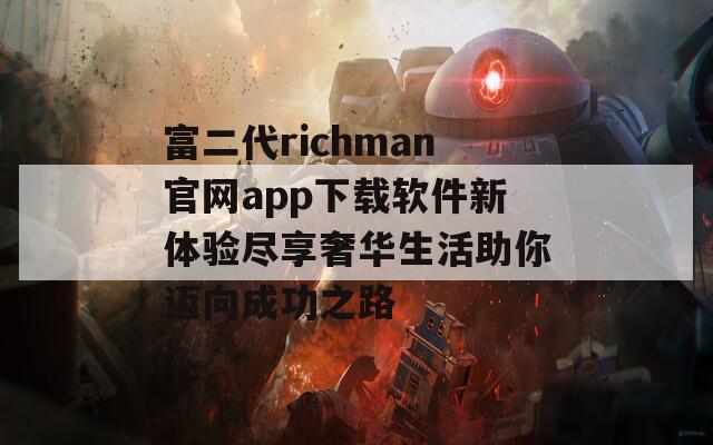 富二代richman官网app下载软件新体验尽享奢华生活助你迈向成功之路