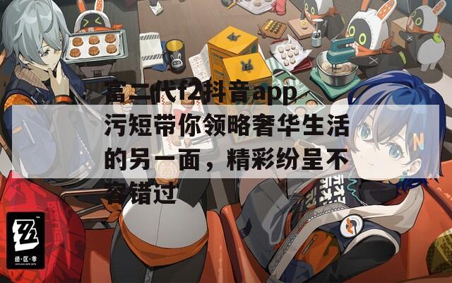 富二代f2抖音app污短带你领略奢华生活的另一面，精彩纷呈不容错过