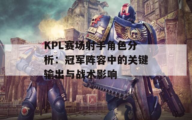 KPL赛场射手角色分析：冠军阵容中的关键输出与战术影响