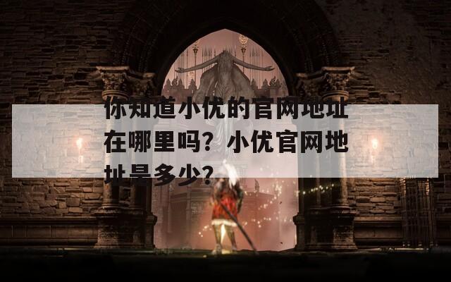 你知道小优的官网地址在哪里吗？小优官网地址是多少？