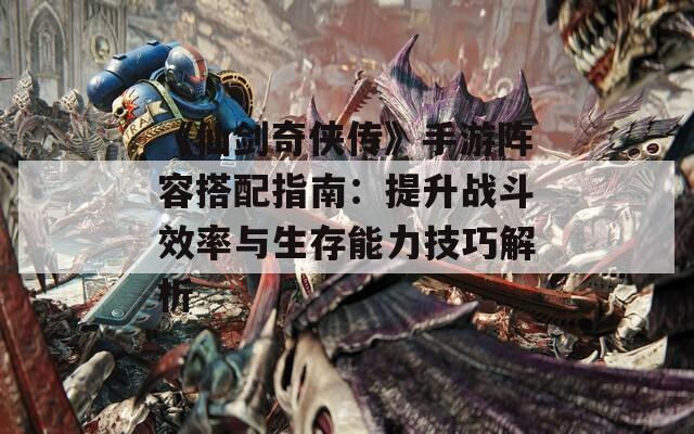 《仙剑奇侠传》手游阵容搭配指南：提升战斗效率与生存能力技巧解析