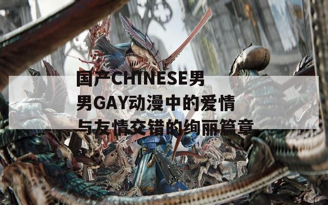 国产CHINESE男男GAY动漫中的爱情与友情交错的绚丽篇章