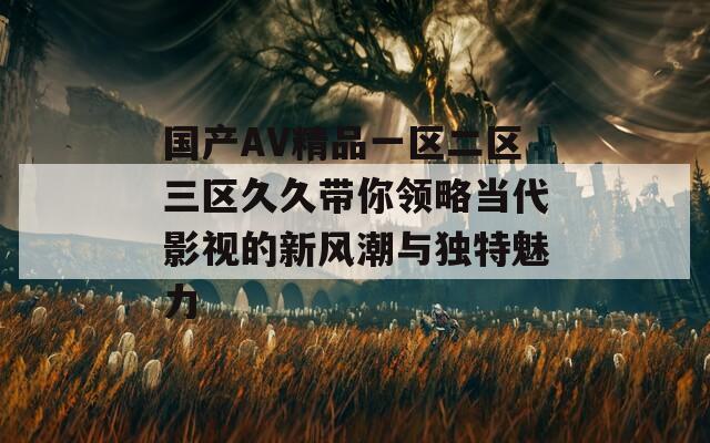 国产AV精品一区二区三区久久带你领略当代影视的新风潮与独特魅力