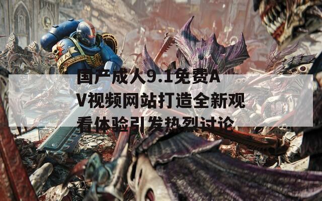 国产成人9.1免费AV视频网站打造全新观看体验引发热烈讨论