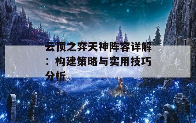 云顶之弈天神阵容详解：构建策略与实用技巧分析