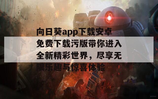 向日葵app下载安卓免费下载污版带你进入全新精彩世界，尽享无限乐趣与惊喜体验