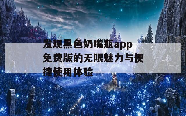 发现黑色奶嘴瓶app免费版的无限魅力与便捷使用体验