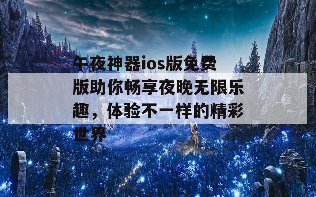 午夜神器ios版免费版助你畅享夜晚无限乐趣，体验不一样的精彩世界