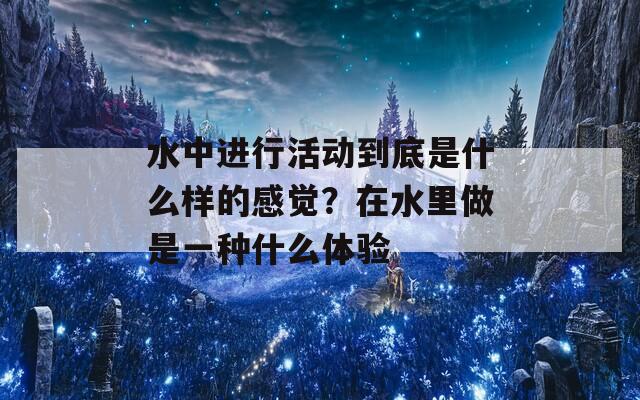 水中进行活动到底是什么样的感觉？在水里做是一种什么体验