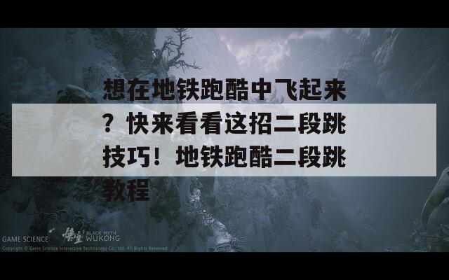 想在地铁跑酷中飞起来？快来看看这招二段跳技巧！地铁跑酷二段跳教程