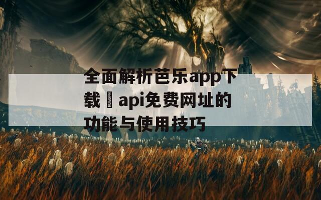 全面解析芭乐app下载汅api免费网址的功能与使用技巧