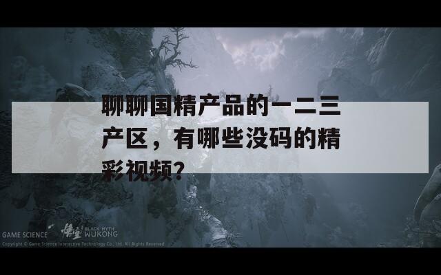 聊聊国精产品的一二三产区，有哪些没码的精彩视频？