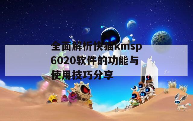 全面解析快猫kmsp6020软件的功能与使用技巧分享