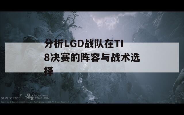 分析LGD战队在TI8决赛的阵容与战术选择