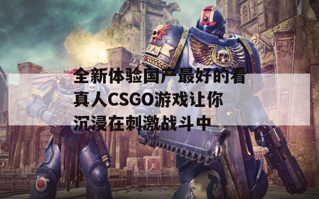 全新体验国产最好的看真人CSGO游戏让你沉浸在刺激战斗中