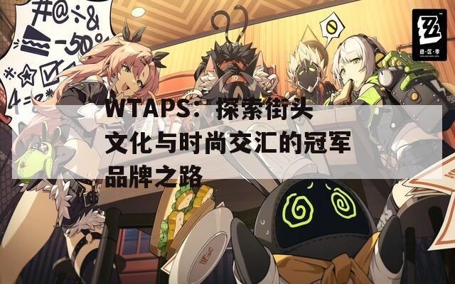 WTAPS：探索街头文化与时尚交汇的冠军品牌之路