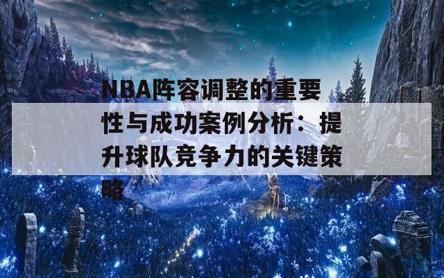 NBA阵容调整的重要性与成功案例分析：提升球队竞争力的关键策略