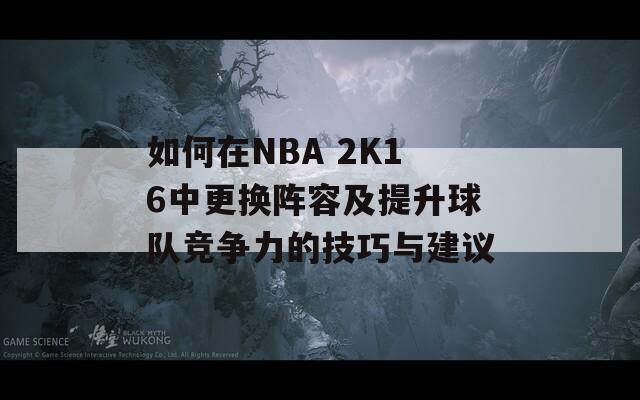 如何在NBA 2K16中更换阵容及提升球队竞争力的技巧与建议