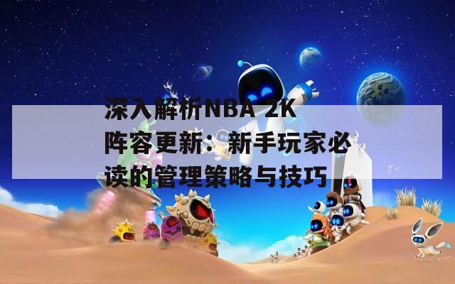 深入解析NBA 2K阵容更新：新手玩家必读的管理策略与技巧