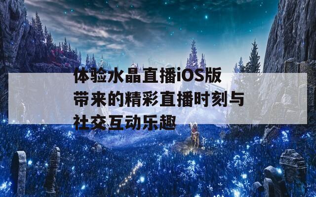 体验水晶直播iOS版带来的精彩直播时刻与社交互动乐趣