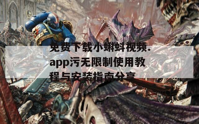 免费下载小蝌蚪视频.app污无限制使用教程与安装指南分享